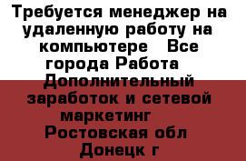 Требуется менеджер на удаленную работу на компьютере - Все города Работа » Дополнительный заработок и сетевой маркетинг   . Ростовская обл.,Донецк г.